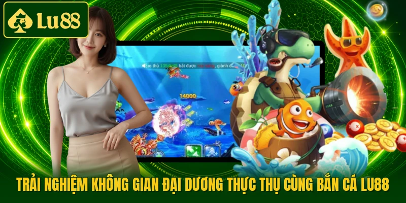Trải nghiệm không gian đại dương thực thụ cùng bắn cá LU88